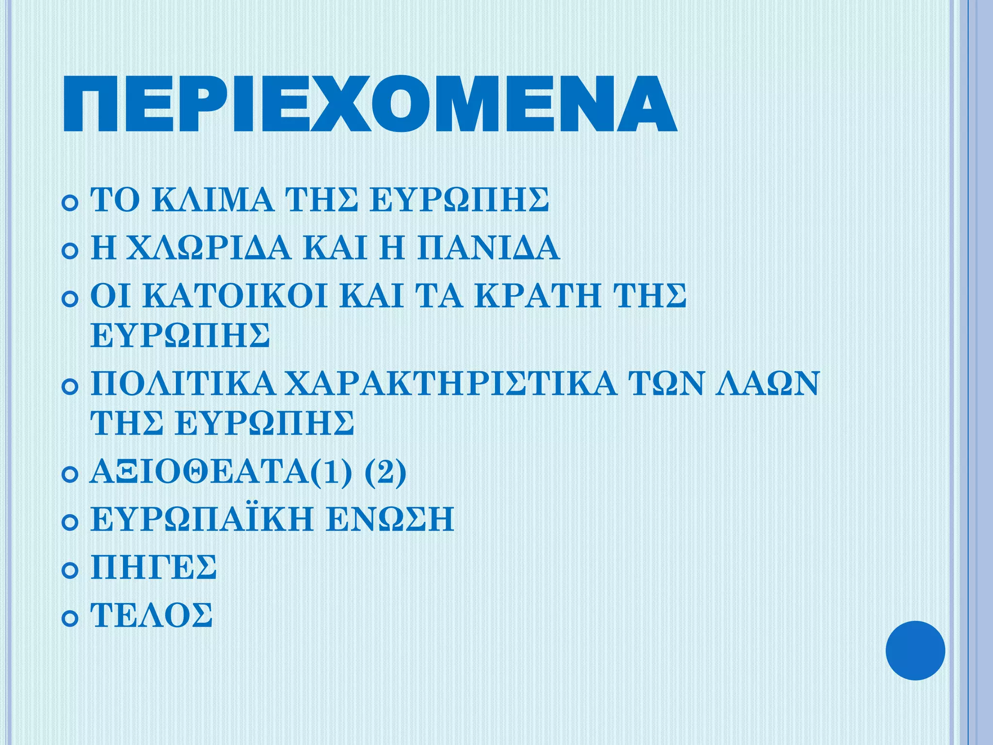 ΠΕΡΙΕΧΟΜΕΝΑ
ΤΟ ΚΛΙΜΑ ΤΗΣ ΕΥΡΩΠΗΣ
 Η ΧΛΩΡΙΔΑ ΚΑΙ H ΠΑΝΙΔΑ
 ΟΙ ΚΑΤΟΙΚΟΙ ΚΑΙ ΤΑ ΚΡΑΤΗ ΤΗΣ
ΕΥΡΩΠΗΣ
 ΠΟΛΙΤΙΚΑ ΧΑΡΑΚΤΗΡΙΣΤΙΚΑ ΤΩΝ ΛΑΩΝ
ΤΗΣ ΕΥΡΩΠΗΣ
 ΑΞΙΟΘΕΑΤΑ(1) (2)
 ΕΥΡΩΠΑΪΚΗ ΕΝΩΣΗ
 ΠΗΓΕΣ
 ΤΕΛΟΣ


 