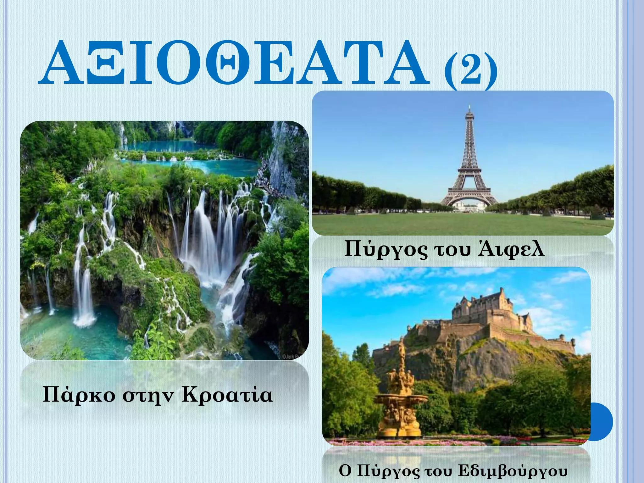 ΑΞΙΟΘΕΑΤΑ (2)
Πύργος του Άιφελ

Πάρκο στην Κροατία

Ο Πύργος του Εδιμβούργου

 