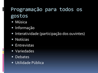 Programação para todos os
gostos
 Música

 Informação
 Interatividade (participação dos ouvintes)
 Notícias

 Entrevistas
 Variedades
 Debates

 Utilidade Pública

 