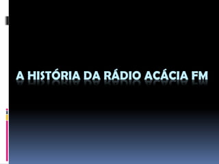 A HISTÓRIA DA RÁDIO ACÁCIA FM

 