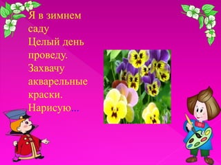 Я в зимнем
саду
Целый день
проведу.
Захвачу
акварельные
краски.
Нарисую...

 