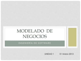 MODELADO DE
NEGOCIOS
INGENIERÍA DE SOFTWARE

UNIDAD 1

01 Marzo 2013

 