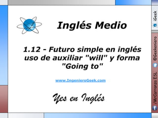 www.IngenieroGeek.com

Yes en Inglés

iGeek
@Geekeniero

1.12 - Futuro simple en inglés
uso de auxiliar "will" y forma
"Going to"

/MrCarranza ESL

Inglés Medio

 