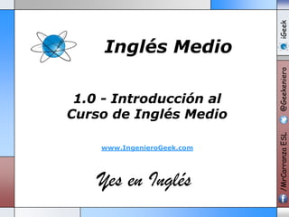 www.IngenieroGeek.com

Yes en Inglés

iGeek
@Geekeniero

1.0 - Introducción al
Curso de Inglés Medio

/MrCarranza ESL

Inglés Medio

 