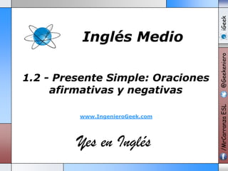 www.IngenieroGeek.com

Yes en Inglés

iGeek
@Geekeniero

1.2 - Presente Simple: Oraciones
afirmativas y negativas

/MrCarranza ESL

Inglés Medio

 