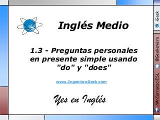www.IngenieroGeek.com

Yes en Inglés

iGeek
@Geekeniero

1.3 - Preguntas personales
en presente simple usando
"do" y "does"

/MrCarranza ESL

Inglés Medio

 