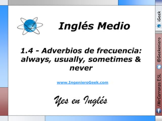 www.IngenieroGeek.com

Yes en Inglés

iGeek
@Geekeniero

1.4 - Adverbios de frecuencia:
always, usually, sometimes &
never

/MrCarranza ESL

Inglés Medio

 