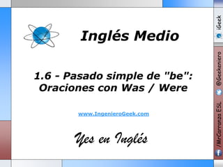 www.IngenieroGeek.com

Yes en Inglés

iGeek
@Geekeniero

1.6 - Pasado simple de "be":
Oraciones con Was / Were

/MrCarranza ESL

Inglés Medio

 