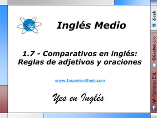 www.IngenieroGeek.com

Yes en Inglés

iGeek
@Geekeniero

1.7 - Comparativos en inglés:
Reglas de adjetivos y oraciones

/MrCarranza ESL

Inglés Medio

 