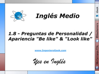 www.IngenieroGeek.com

Yes en Inglés

iGeek
@Geekeniero

1.8 - Preguntas de Personalidad /
Apariencia "Be like" & "Look like"

/MrCarranza ESL

Inglés Medio

 