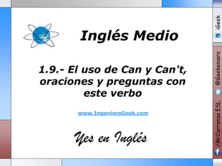 www.IngenieroGeek.com

Yes en Inglés

iGeek
@Geekeniero

1.9.- El uso de Can y Can't,
oraciones y preguntas con
este verbo

/MrCarranza ESL

Inglés Medio

 