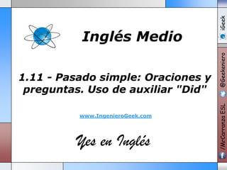 www.IngenieroGeek.com

Yes en Inglés

iGeek
@Geekeniero

1.11 - Pasado simple: Oraciones y
preguntas. Uso de auxiliar "Did"

/MrCarranza ESL

Inglés Medio

 
