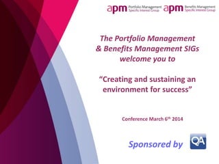 The Portfolio Management
& Benefits Management SIGs
welcome you to

“Creating and sustaining an
environment for success”

Conference March 6th 2014

Sponsored by

 