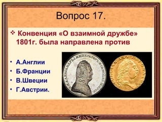 Вопрос 17.
 Конвенция «О взаимной дружбе»

1801г. была направлена против
•
•
•
•

А.Англии
Б.Франции
В.Швеции
Г.Австрии.

 