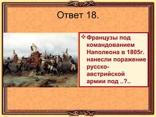 Ответ 18.
 Французы под
командованием
Наполеона в 1805г.
нанесли поражение
русскоавстрийской
армии под ..?..

 