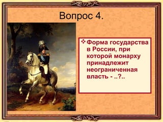 Вопрос 4.
 Форма государства
в России, при
которой монарху
принадлежит
неограниченная
власть - ..?..

 
