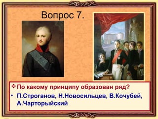Вопрос 7.

 По какому принципу образован ряд?
• П.Строганов, Н.Новосильцев, В.Кочубей,
А.Чарторыйский

 