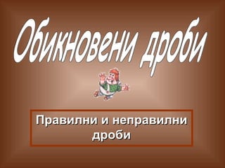 Правилни и неправилни
дроби

 