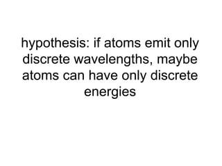 hypothesis: if atoms emit only
discrete wavelengths, maybe
atoms can have only discrete
energies

 