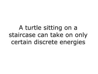 A turtle sitting on a
staircase can take on only
certain discrete energies

 