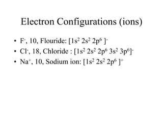 Electron Configurations (ions)
• F-, 10, Flouride: [1s2 2s2 2p6 ]• Cl-, 18, Chloride : [1s2 2s2 2p6 3s2 3p6]• Na+, 10, Sodium ion: [1s2 2s2 2p6 ]+

 