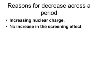 Reasons for decrease across a
period
• Increasing nuclear charge.
• No increase in the screening effect

 