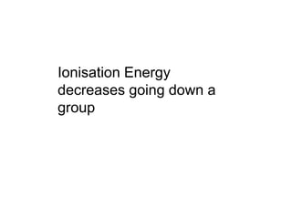 Ionisation Energy
decreases going down a
group

 