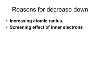 Reasons for decrease down
• Increasing atomic radius.
• Screening effect of inner electrons

 