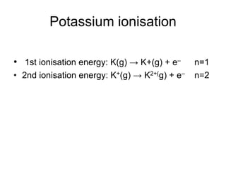 Potassium ionisation
• 1st ionisation energy: K(g) → K+(g) + e–
• 2nd ionisation energy: K+(g) → K2+(g) + e–

n=1
n=2

 
