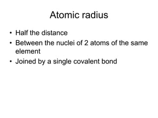 Atomic radius
• Half the distance
• Between the nuclei of 2 atoms of the same
element
• Joined by a single covalent bond

 