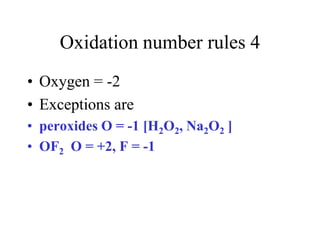 Oxidation number rules 4
• Oxygen = -2
• Exceptions are
• peroxides O = -1 [H2O2, Na2O2 ]
• OF2 O = +2, F = -1

 