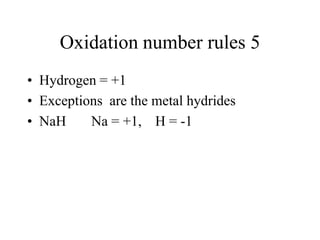 Oxidation number rules 5
• Hydrogen = +1
• Exceptions are the metal hydrides
• NaH
Na = +1, H = -1

 
