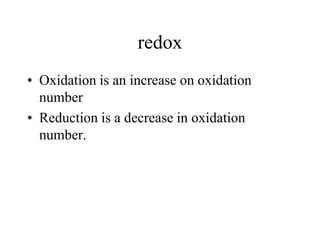 redox
• Oxidation is an increase on oxidation
number
• Reduction is a decrease in oxidation
number.

 