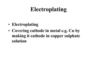 Electroplating
• Electroplating
• Covering cathode in metal e.g. Cu by
making it cathode in copper sulphate
solution

 