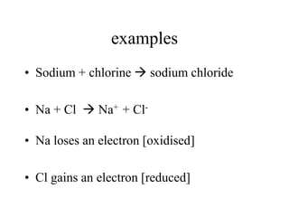 examples
• Sodium + chlorine  sodium chloride
• Na + Cl  Na+ + Cl• Na loses an electron [oxidised]

• Cl gains an electron [reduced]

 