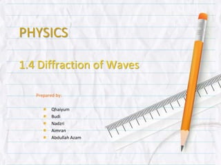 PHYSICS
1.4 Diffraction of Waves
Prepared by:
Qhaiyum
Budi
Nadzri
Aimran
Abdullah Azam
 
