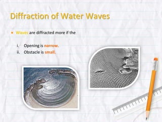 Diffraction of Water Waves
Waves are diffracted more if the
i. Opening is narrow.
ii. Obstacle is small.
 