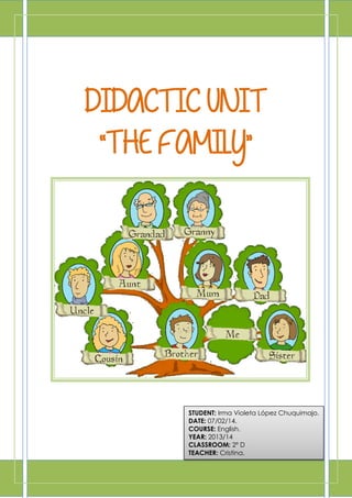 DIDACTIC UNIT
“THE FAMILY”

STUDENT: Irma Violeta López Chuquimajo.
DATE: 07/02/14.
COURSE: English.
YEAR: 2013/14
CLASSROOM: 2º D
TEACHER: Cristina.

 