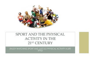 SPORT AND THE PHYSICAL
ACTIVITY IN THE
21ST CENTURY
ENJOY WATCHING SPORT AND JUST DO PHYSICAL ACTIVITY A LIFE
STYLE

 