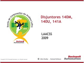 Disjuntores 140M,
140U, 141A
LAACSS
2009

Copyright © 2010 Rockwell Automation, Inc. All rights reserved.

 