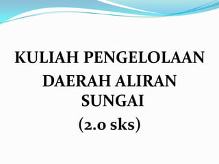 KULIAH PENGELOLAAN
DAERAH ALIRAN
SUNGAI
(2.0 sks)
 