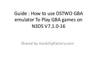 Guide : How to use DSTWO GBA
emulator To Play GBA games on
N3DS V7.1.0-16
Shared by modchipfactory.com
 