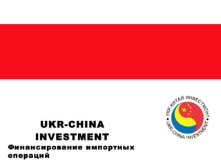 Финансирование импортных
операций
UKR-CHINA
INVESTMENT
 