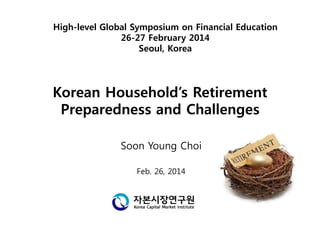 Korean Household’s Retirement
Preparedness and Challenges
Soon Young Choi
Feb. 26, 2014
High-level Global Symposium on Financial Education
26-27 February 2014
Seoul, Korea
 