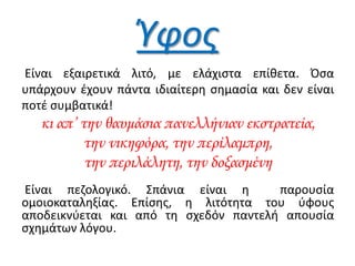 Ύφος
Είναι εξαιρετικά λιτό, με ελάχιςτα επίκετα. Όςα
υπάρχουν ζχουν πάντα ιδιαίτερθ ςθμαςία και δεν είναι
ποτζ ςυμβατικά!
κι απ’ την θαυμάσια πανελλήνιαν εκστρατεία,
την νικηφόρα, την περίλαμπρη,
την περιλάλητη, την δοξασμένη
Είναι πεηολογικό. Σπάνια είναι θ παρουςία
ομοιοκαταλθξίασ. Επίςθσ, θ λιτότθτα του φφουσ
αποδεικνφεται και από τθ ςχεδόν παντελι απουςία
ςχθμάτων λόγου.
 