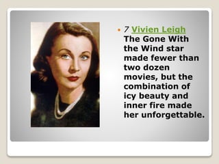  7 Vivien Leigh
The Gone With
the Wind star
made fewer than
two dozen
movies, but the
combination of
icy beauty and
inner fire made
her unforgettable.
 