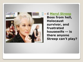  6 Meryl Streep
Boss from hell,
Holocaust
survivor, and
frustrated
housewife -- is
there anyone
Streep can't play?
 