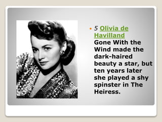  5 Olivia de
Havilland
Gone With the
Wind made the
dark-haired
beauty a star, but
ten years later
she played a shy
spinster in The
Heiress.
 
