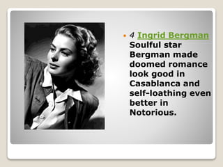  4 Ingrid Bergman
Soulful star
Bergman made
doomed romance
look good in
Casablanca and
self-loathing even
better in
Notorious.
 