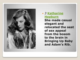  3 Katharine
Hepburn
She made casual
elegant and
relocated the seat
of sex appeal
from the bosom
to the brain in
Bringing Up Baby
and Adam's Rib.
 